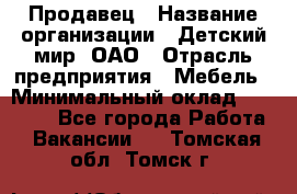 Продавец › Название организации ­ Детский мир, ОАО › Отрасль предприятия ­ Мебель › Минимальный оклад ­ 27 000 - Все города Работа » Вакансии   . Томская обл.,Томск г.